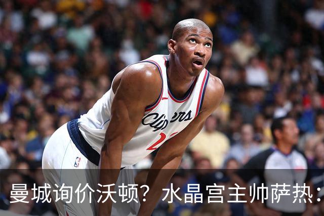 曼城询价沃顿？水晶宫主帅萨热：再留一年对他有好处